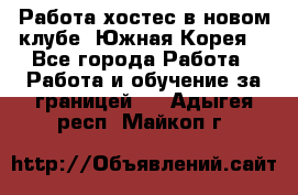 Работа хостес в новом клубе, Южная Корея  - Все города Работа » Работа и обучение за границей   . Адыгея респ.,Майкоп г.